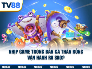 Nhịp game trong bắn cá Thần Rồng vận hành ra sao?